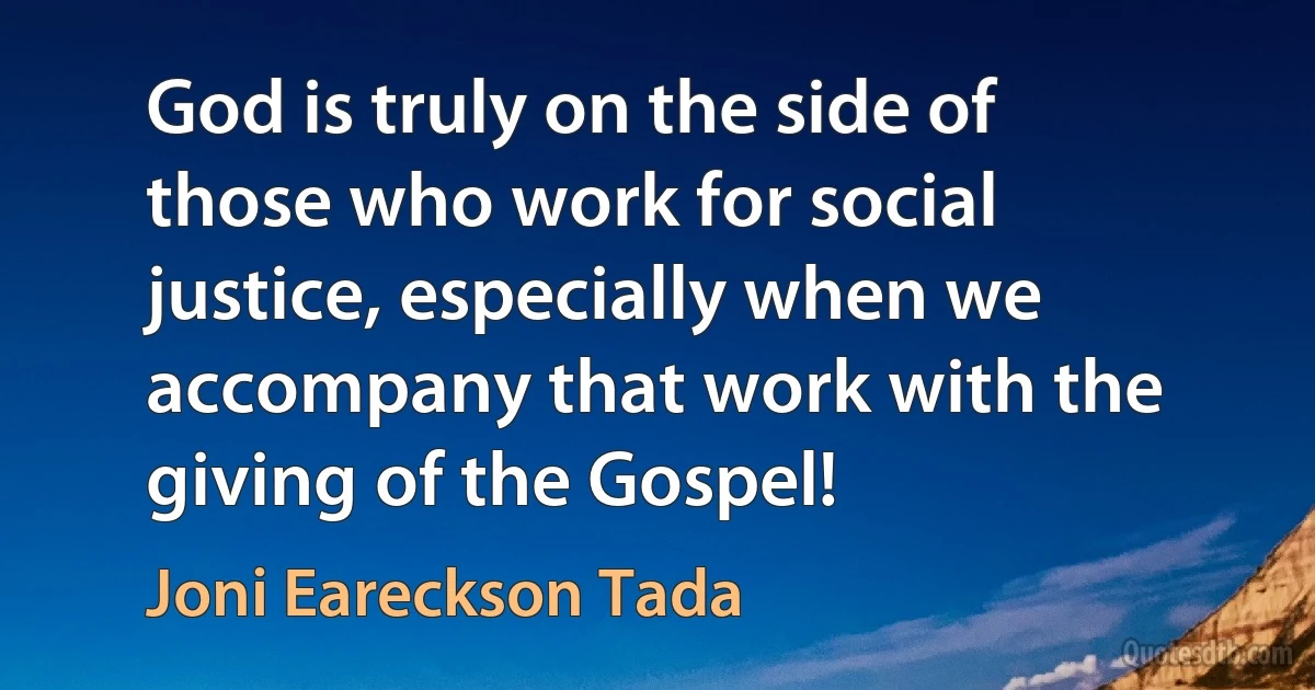 God is truly on the side of those who work for social justice, especially when we accompany that work with the giving of the Gospel! (Joni Eareckson Tada)