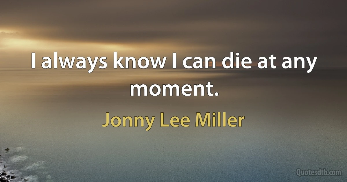 I always know I can die at any moment. (Jonny Lee Miller)