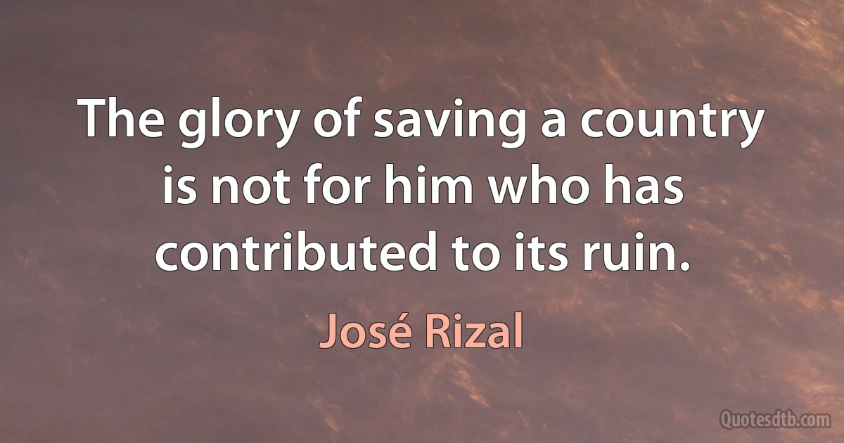 The glory of saving a country is not for him who has contributed to its ruin. (José Rizal)