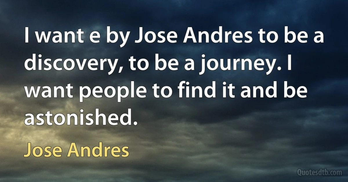 I want e by Jose Andres to be a discovery, to be a journey. I want people to find it and be astonished. (Jose Andres)