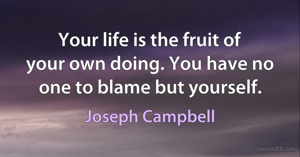 Your life is the fruit of your own doing. You have no one to blame but yourself. (Joseph Campbell)