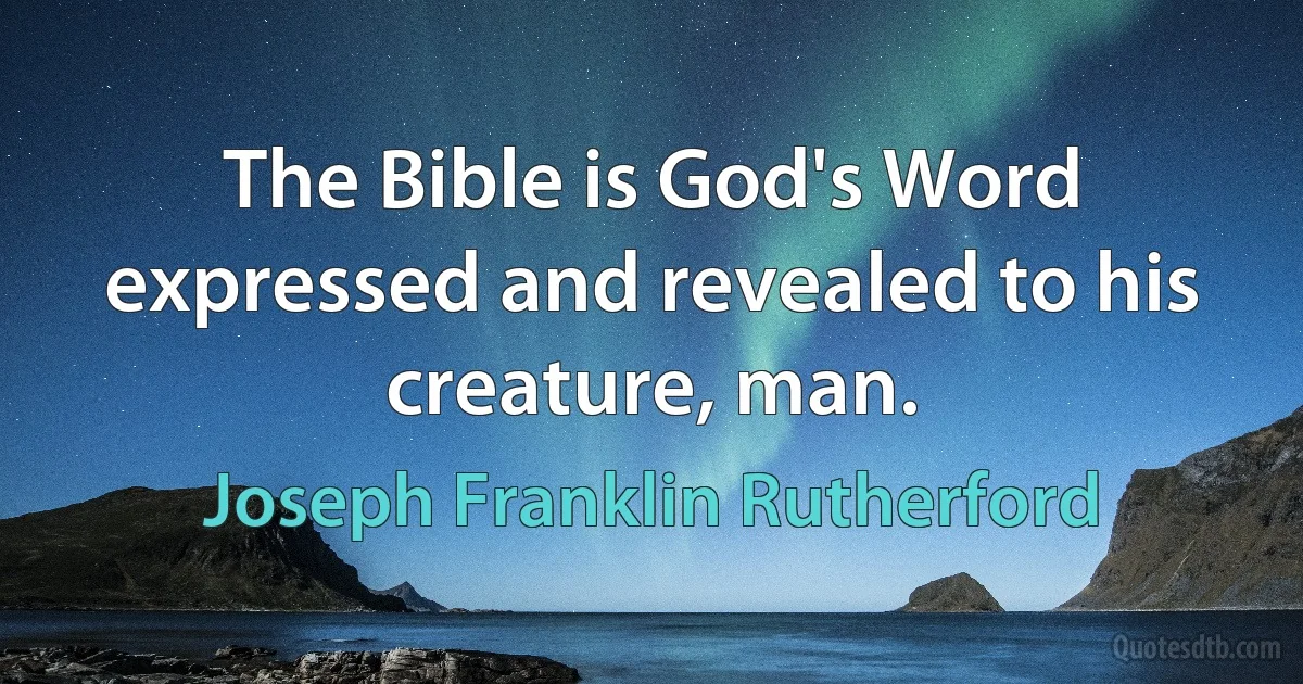 The Bible is God's Word expressed and revealed to his creature, man. (Joseph Franklin Rutherford)