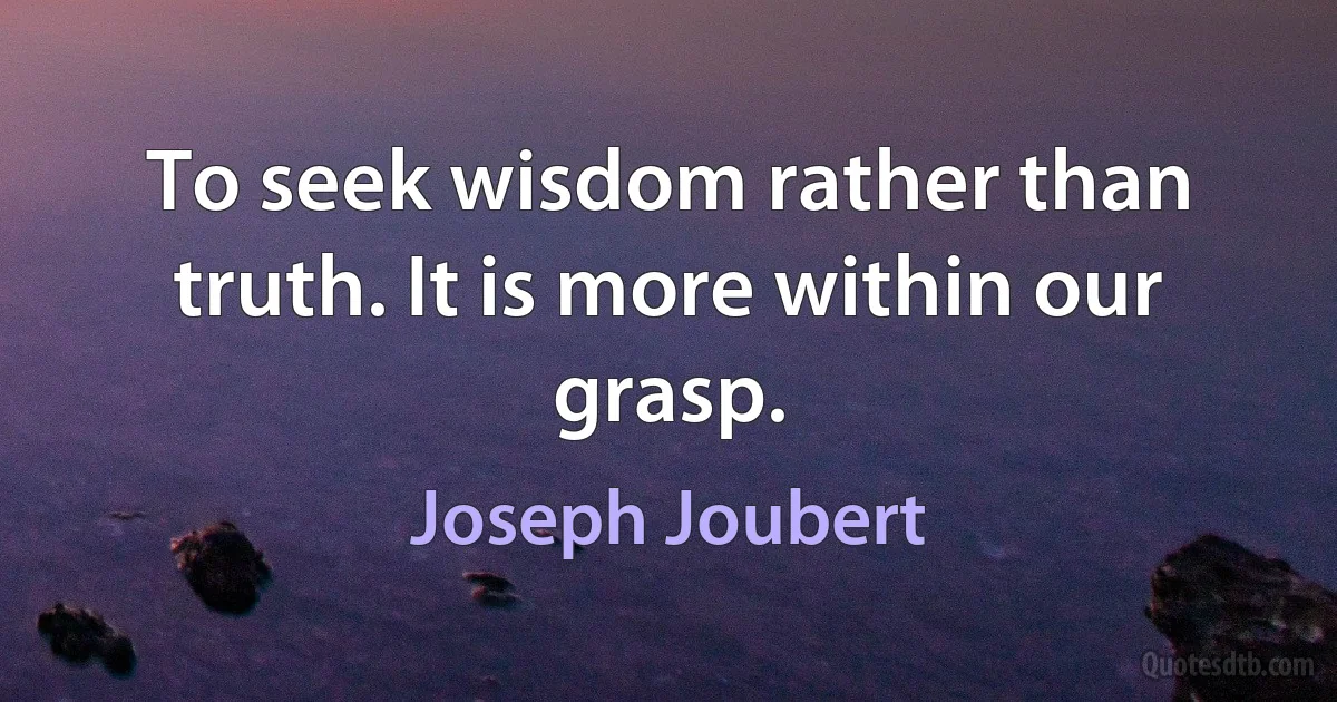 To seek wisdom rather than truth. It is more within our grasp. (Joseph Joubert)