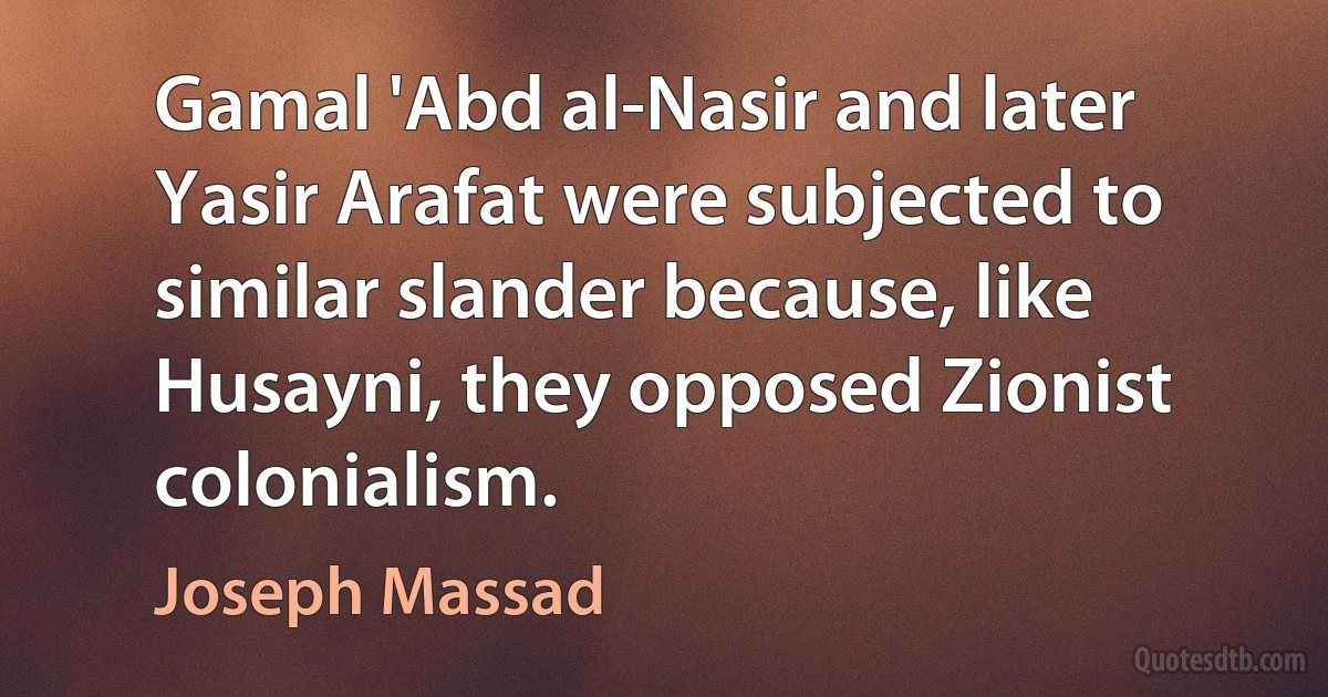 Gamal 'Abd al-Nasir and later Yasir Arafat were subjected to similar slander because, like Husayni, they opposed Zionist colonialism. (Joseph Massad)