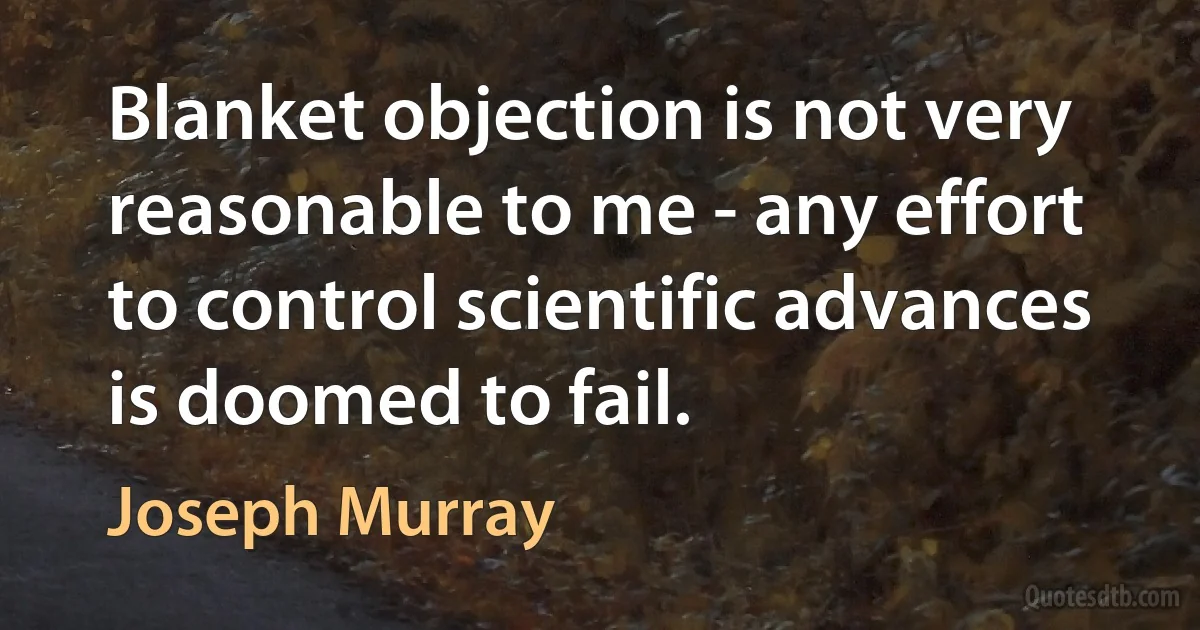 Blanket objection is not very reasonable to me - any effort to control scientific advances is doomed to fail. (Joseph Murray)