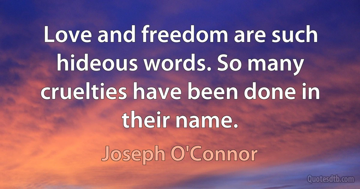 Love and freedom are such hideous words. So many cruelties have been done in their name. (Joseph O'Connor)