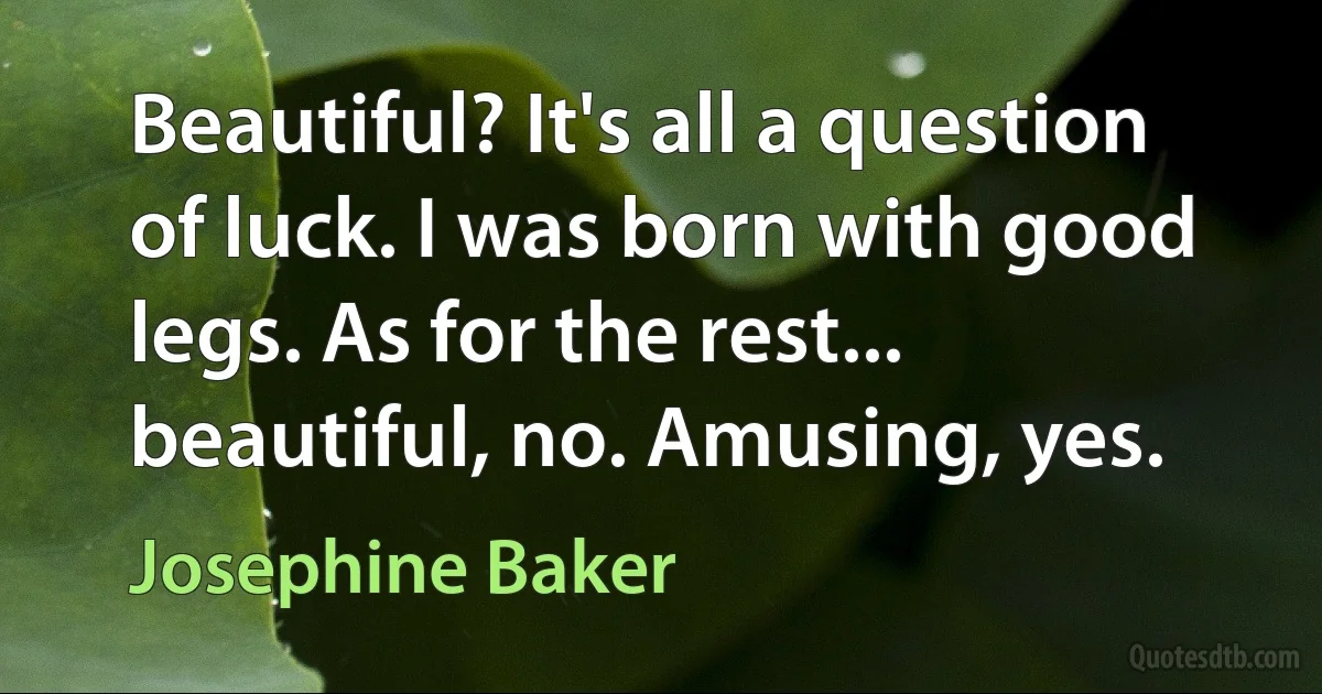 Beautiful? It's all a question of luck. I was born with good legs. As for the rest... beautiful, no. Amusing, yes. (Josephine Baker)