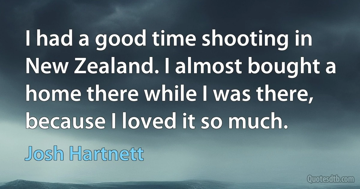 I had a good time shooting in New Zealand. I almost bought a home there while I was there, because I loved it so much. (Josh Hartnett)