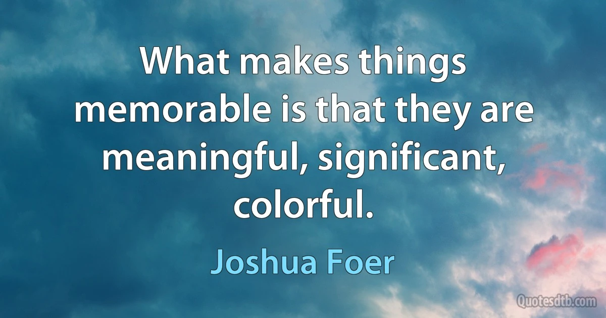 What makes things memorable is that they are meaningful, significant, colorful. (Joshua Foer)