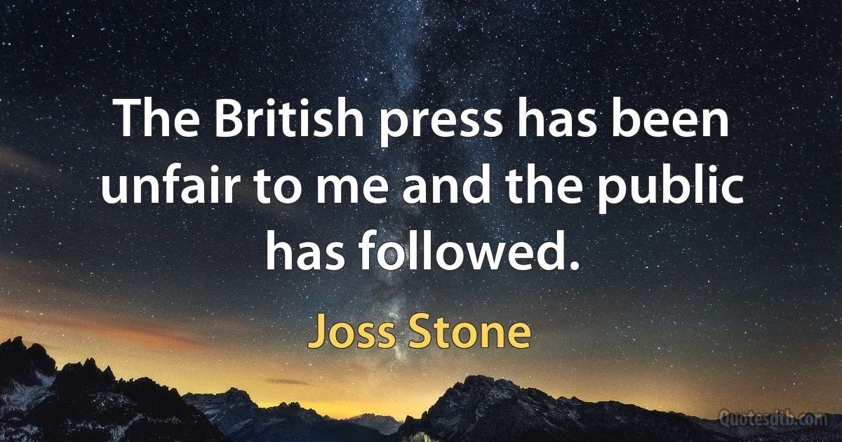 The British press has been unfair to me and the public has followed. (Joss Stone)