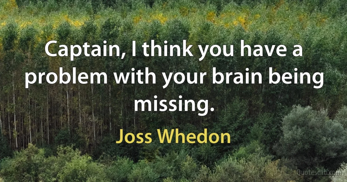 Captain, I think you have a problem with your brain being missing. (Joss Whedon)