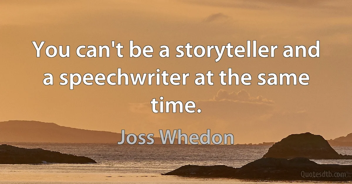 You can't be a storyteller and a speechwriter at the same time. (Joss Whedon)