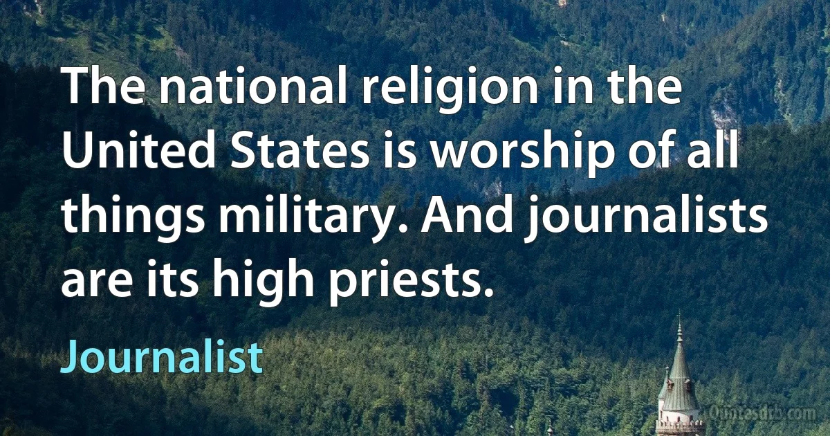 The national religion in the United States is worship of all things military. And journalists are its high priests. (Journalist)