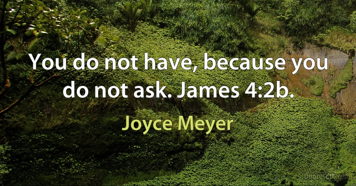 You do not have, because you do not ask. James 4:2b. (Joyce Meyer)