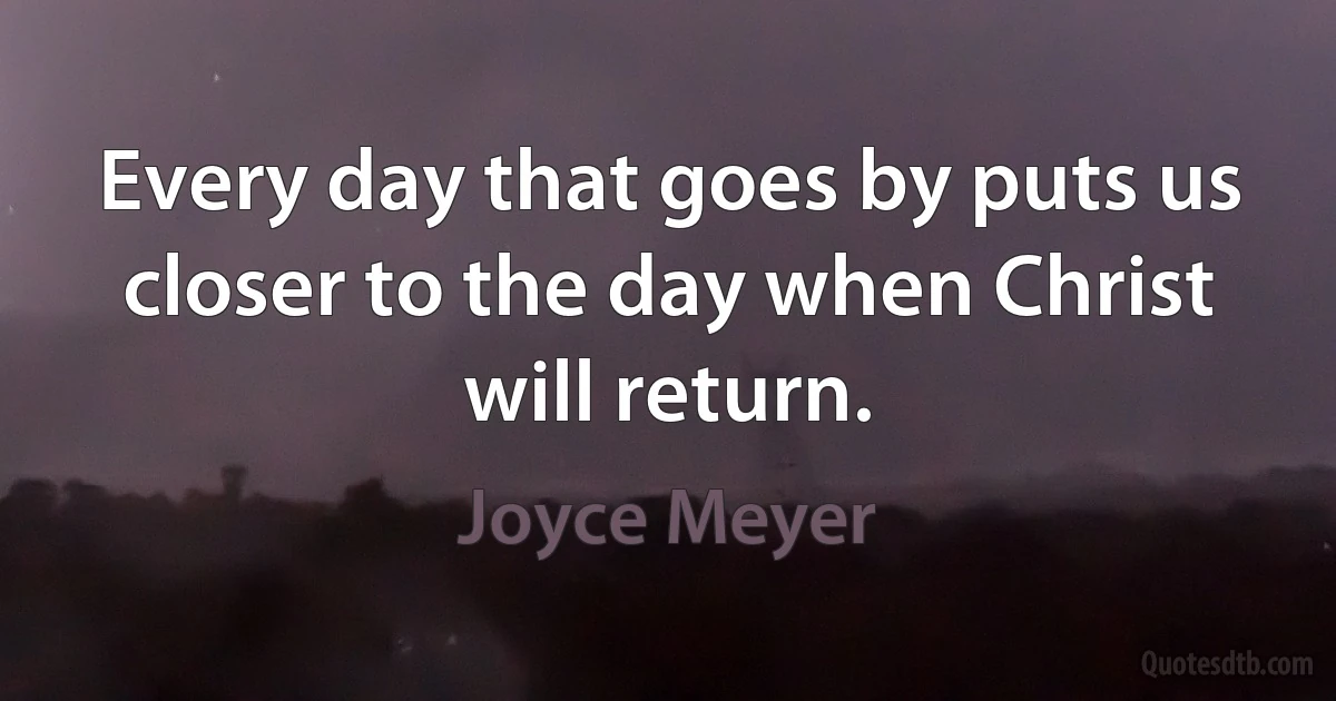 Every day that goes by puts us closer to the day when Christ will return. (Joyce Meyer)