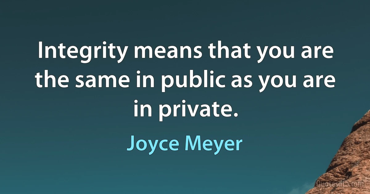 Integrity means that you are the same in public as you are in private. (Joyce Meyer)