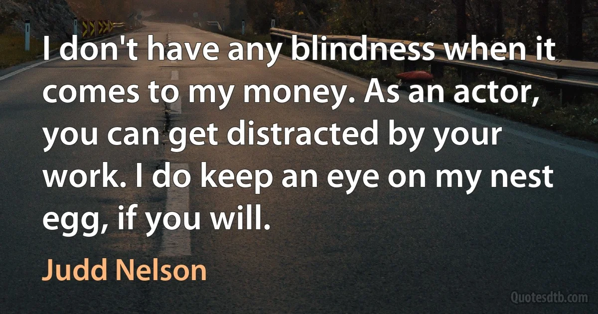 I don't have any blindness when it comes to my money. As an actor, you can get distracted by your work. I do keep an eye on my nest egg, if you will. (Judd Nelson)