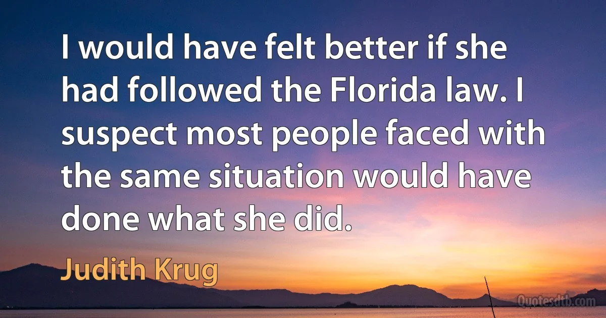 I would have felt better if she had followed the Florida law. I suspect most people faced with the same situation would have done what she did. (Judith Krug)