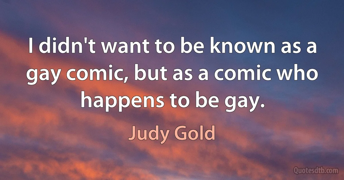 I didn't want to be known as a gay comic, but as a comic who happens to be gay. (Judy Gold)