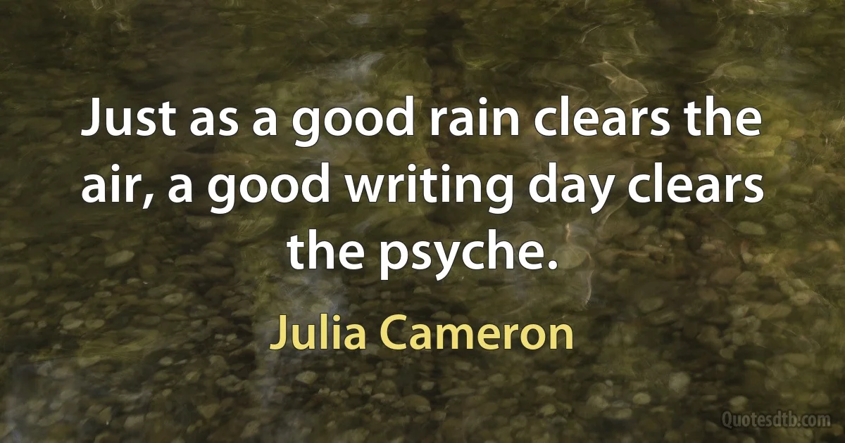 Just as a good rain clears the air, a good writing day clears the psyche. (Julia Cameron)