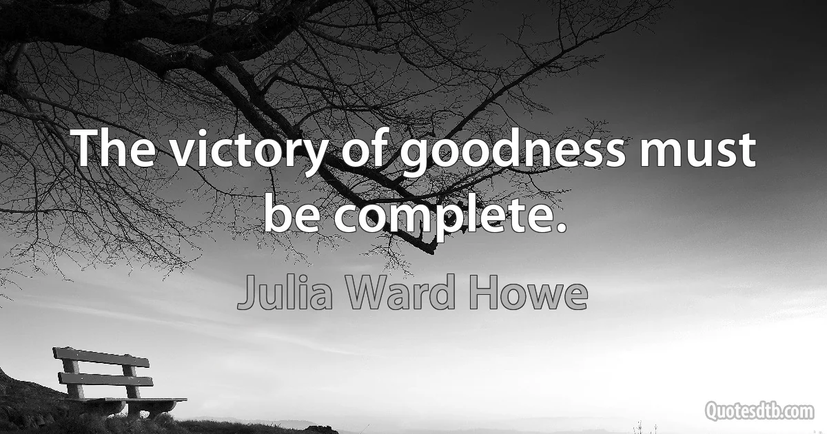 The victory of goodness must be complete. (Julia Ward Howe)