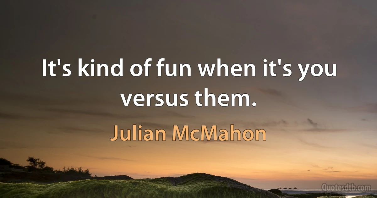 It's kind of fun when it's you versus them. (Julian McMahon)