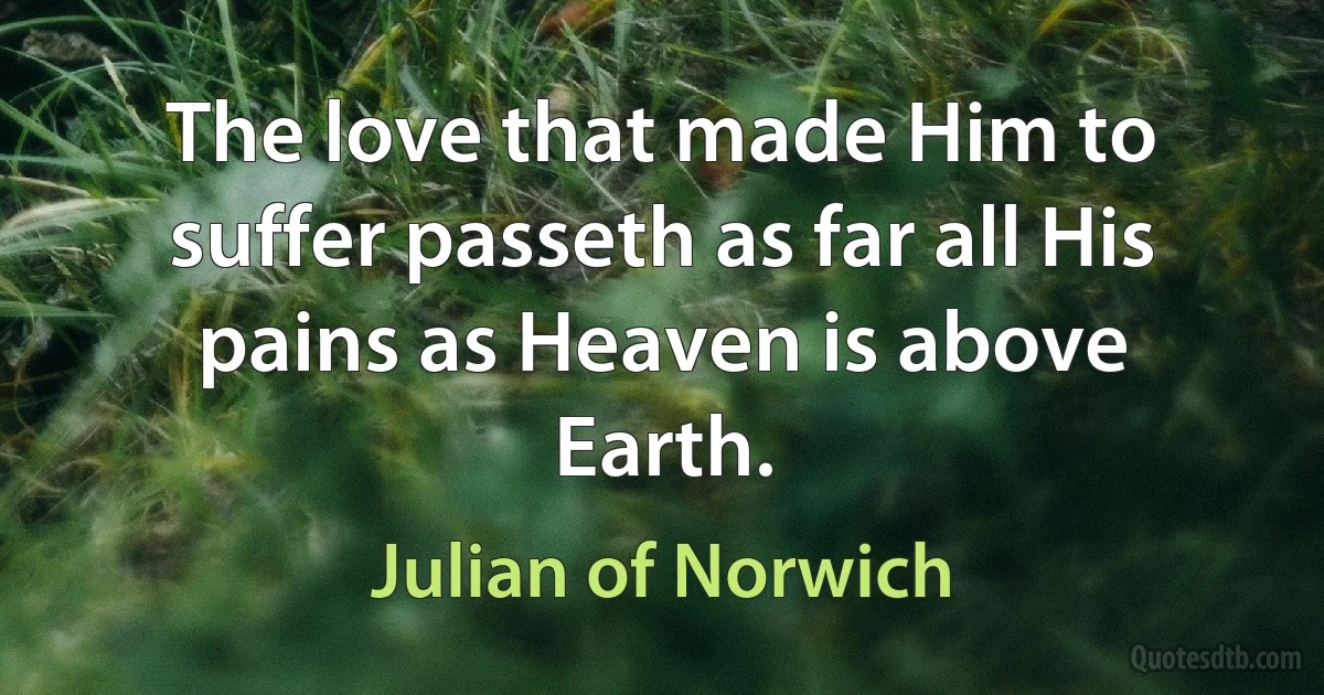 The love that made Him to suffer passeth as far all His pains as Heaven is above Earth. (Julian of Norwich)