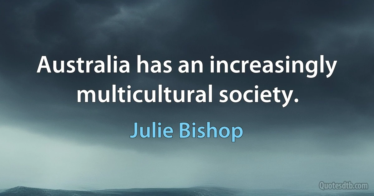 Australia has an increasingly multicultural society. (Julie Bishop)