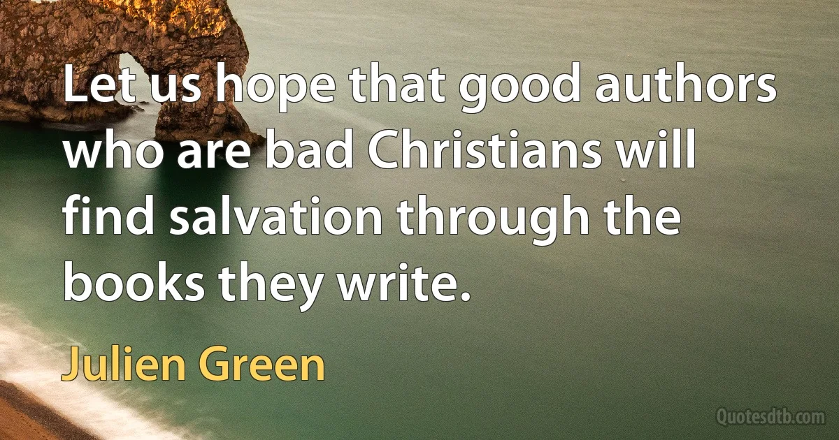 Let us hope that good authors who are bad Christians will find salvation through the books they write. (Julien Green)