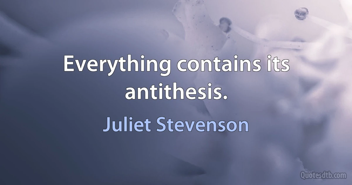 Everything contains its antithesis. (Juliet Stevenson)