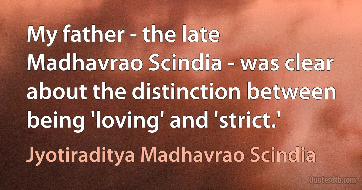 My father - the late Madhavrao Scindia - was clear about the distinction between being 'loving' and 'strict.' (Jyotiraditya Madhavrao Scindia)