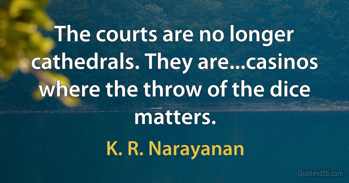 The courts are no longer cathedrals. They are...casinos where the throw of the dice matters. (K. R. Narayanan)