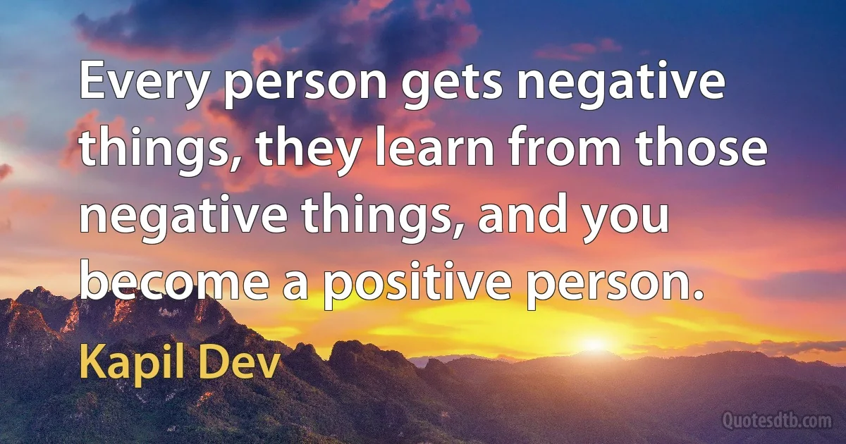 Every person gets negative things, they learn from those negative things, and you become a positive person. (Kapil Dev)