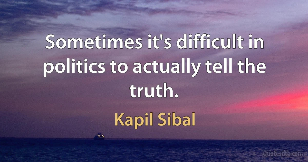 Sometimes it's difficult in politics to actually tell the truth. (Kapil Sibal)