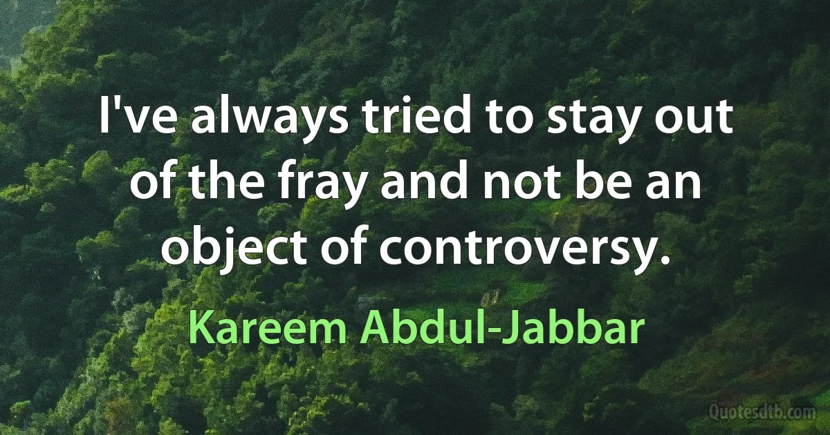 I've always tried to stay out of the fray and not be an object of controversy. (Kareem Abdul-Jabbar)