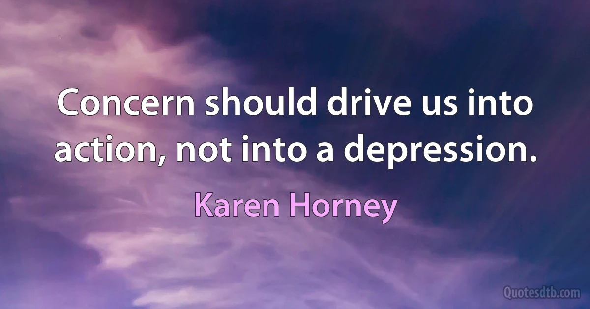 Concern should drive us into action, not into a depression. (Karen Horney)