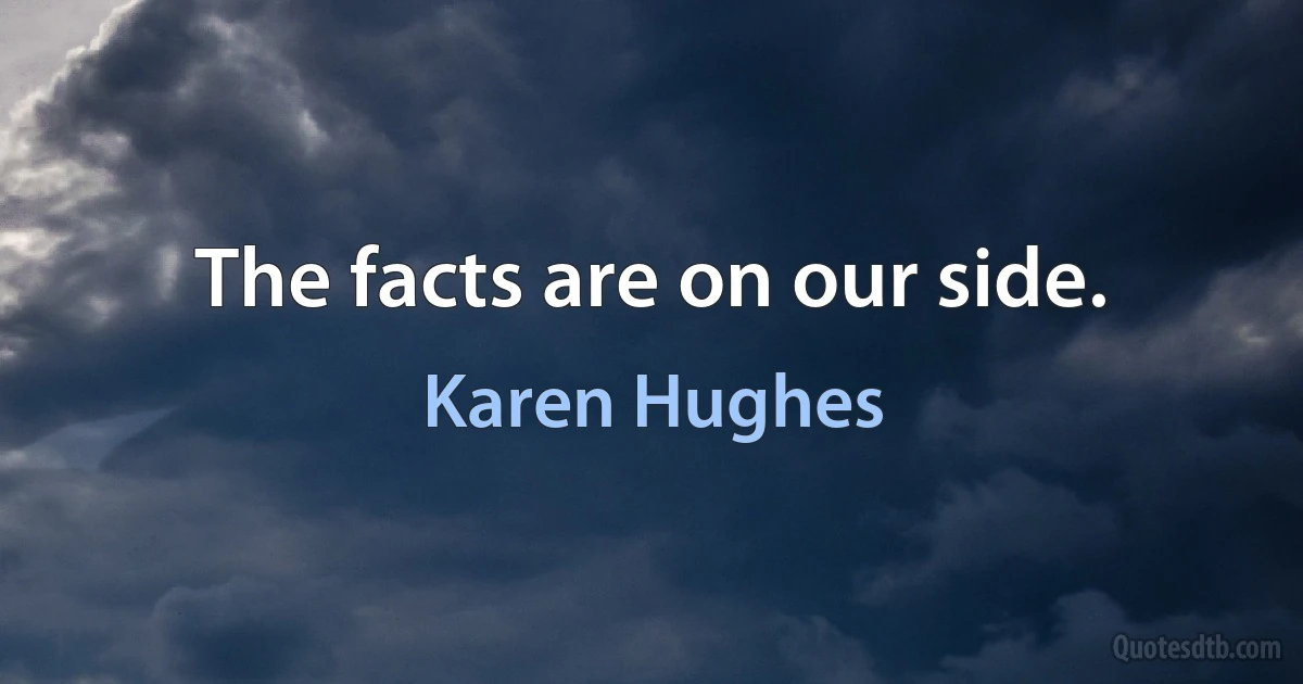 The facts are on our side. (Karen Hughes)