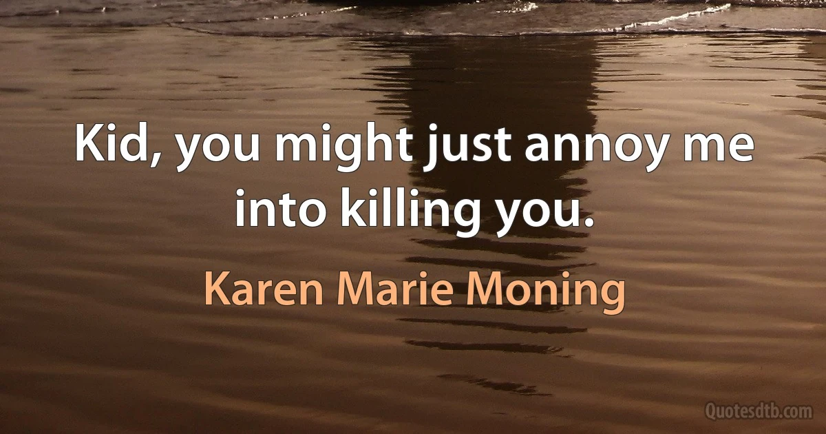 Kid, you might just annoy me into killing you. (Karen Marie Moning)