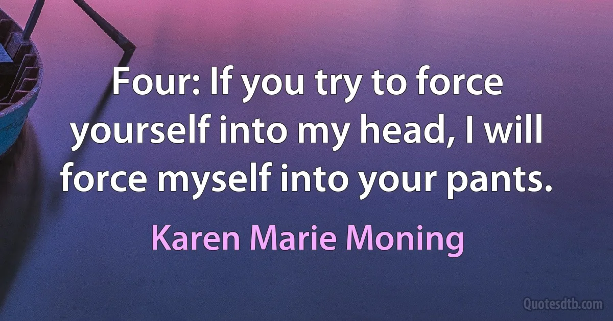 Four: If you try to force yourself into my head, I will force myself into your pants. (Karen Marie Moning)