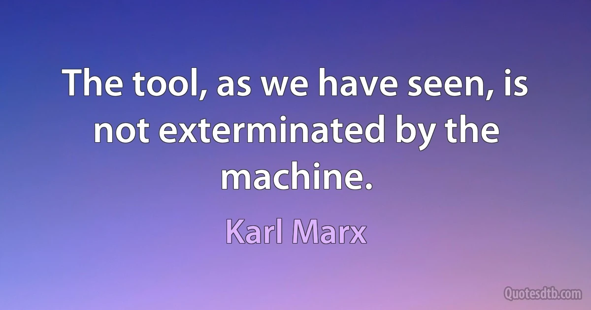 The tool, as we have seen, is not exterminated by the machine. (Karl Marx)