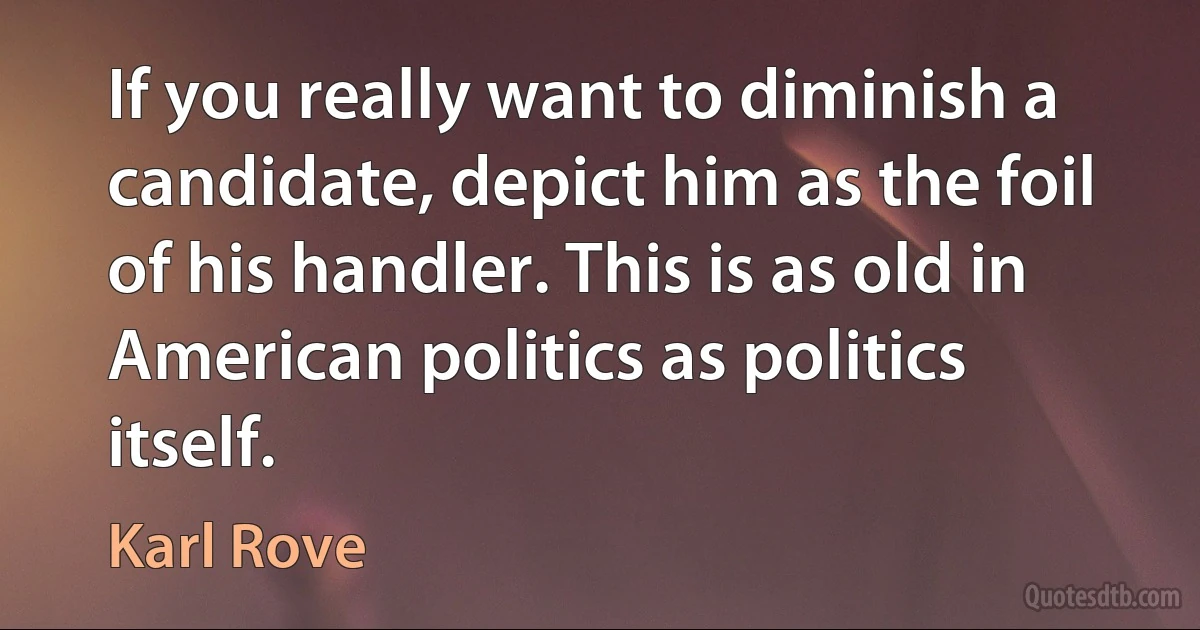 If you really want to diminish a candidate, depict him as the foil of his handler. This is as old in American politics as politics itself. (Karl Rove)