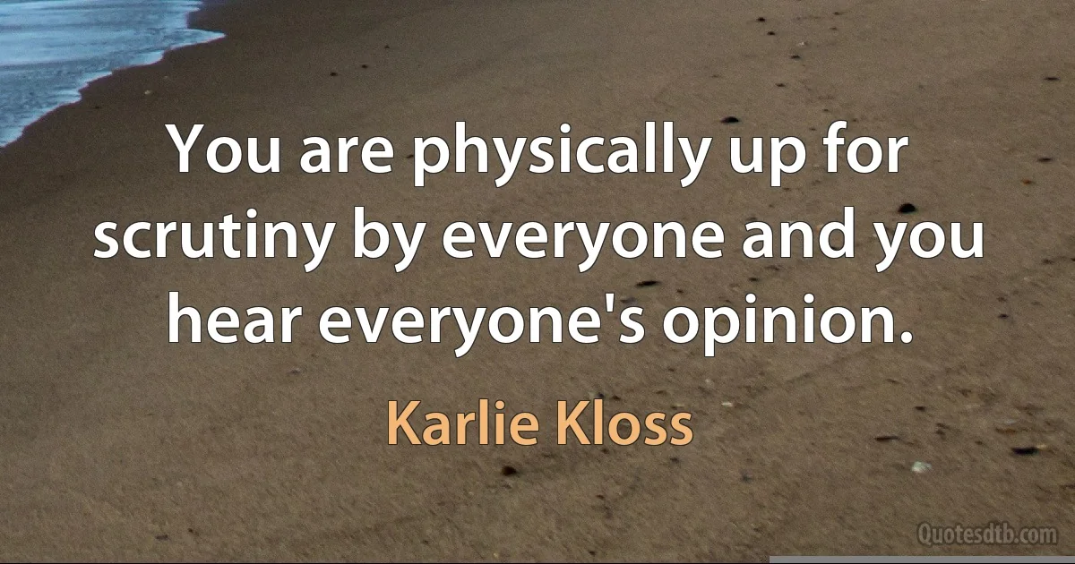 You are physically up for scrutiny by everyone and you hear everyone's opinion. (Karlie Kloss)