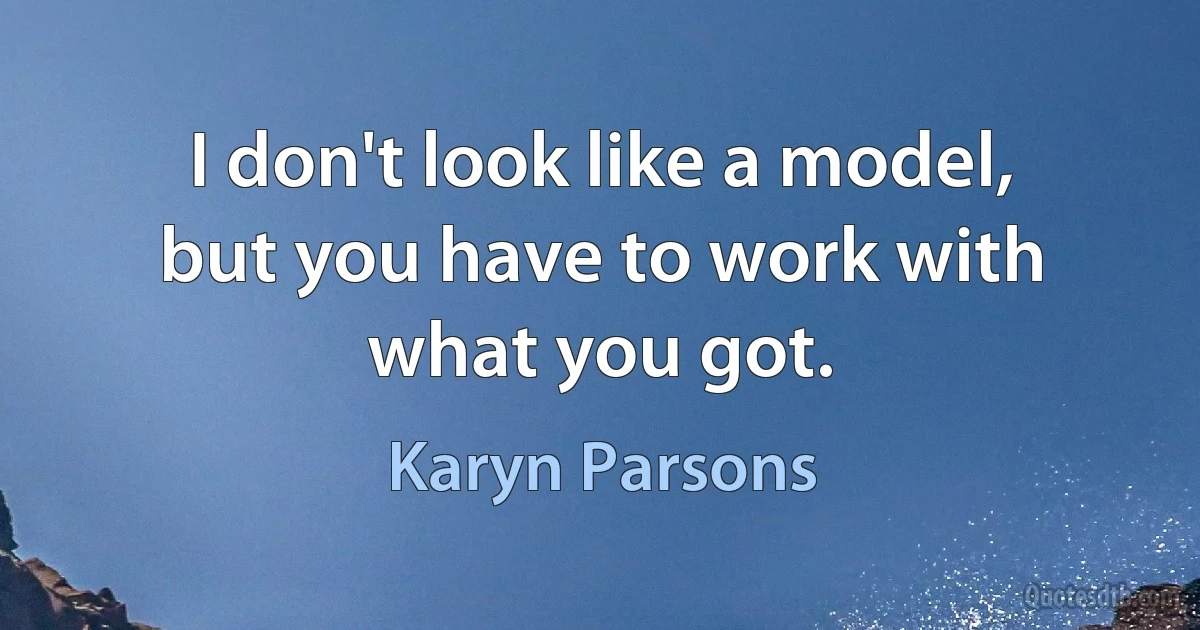 I don't look like a model, but you have to work with what you got. (Karyn Parsons)