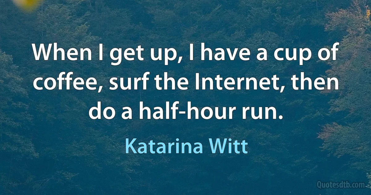 When I get up, I have a cup of coffee, surf the Internet, then do a half-hour run. (Katarina Witt)