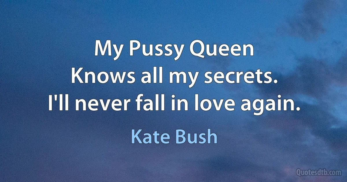 My Pussy Queen
Knows all my secrets.
I'll never fall in love again. (Kate Bush)