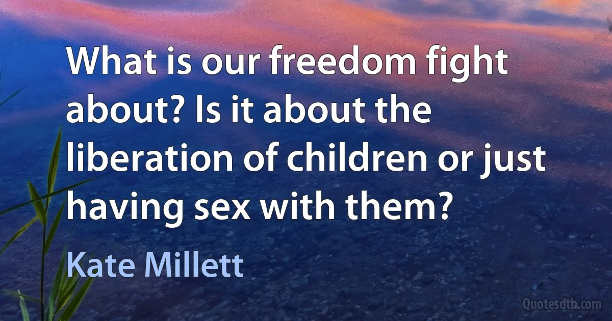 What is our freedom fight about? Is it about the liberation of children or just having sex with them? (Kate Millett)