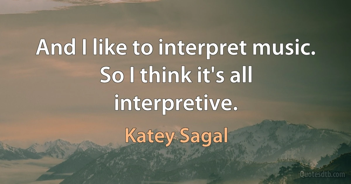 And I like to interpret music. So I think it's all interpretive. (Katey Sagal)