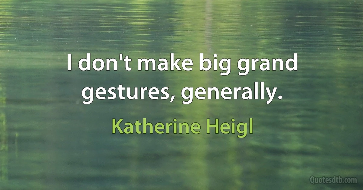 I don't make big grand gestures, generally. (Katherine Heigl)