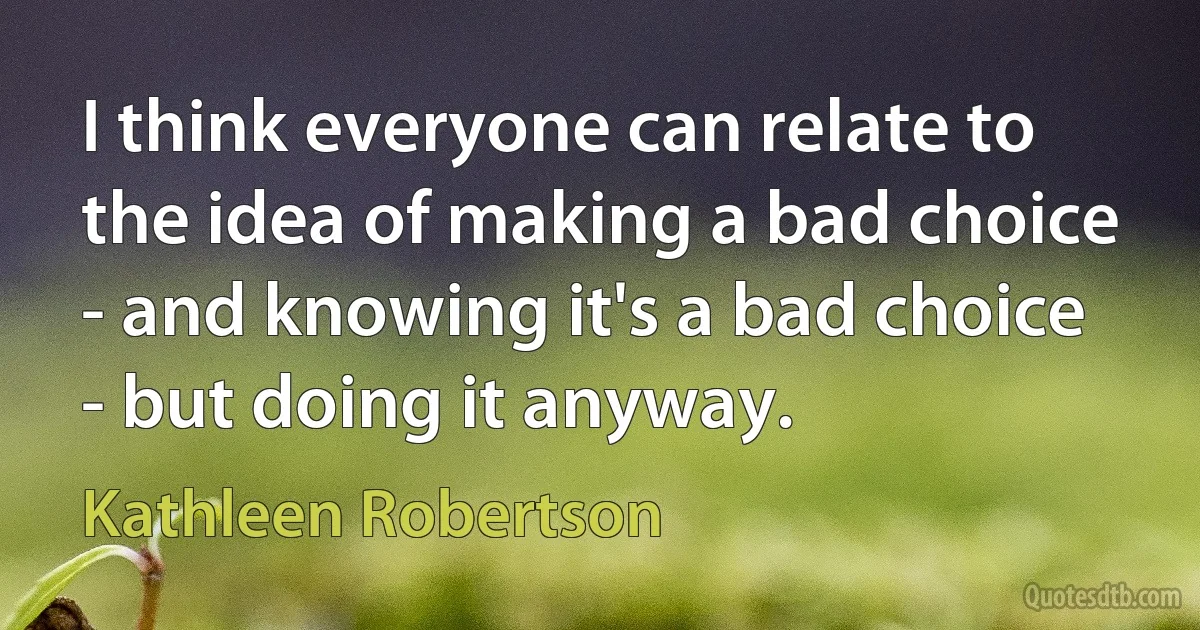 I think everyone can relate to the idea of making a bad choice - and knowing it's a bad choice - but doing it anyway. (Kathleen Robertson)