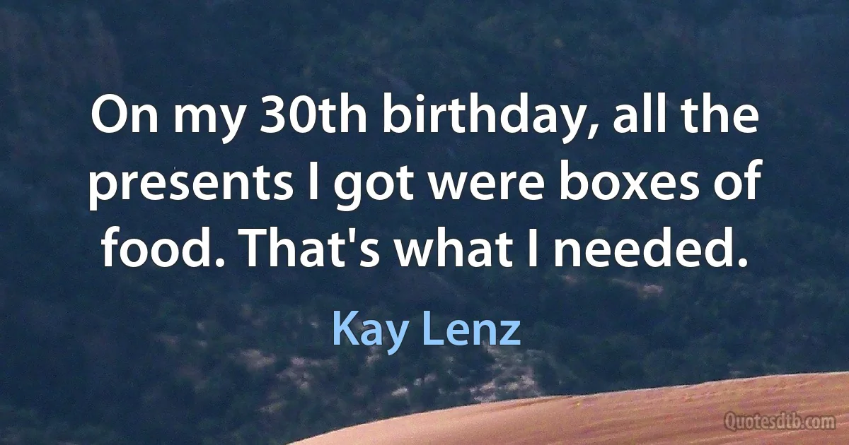 On my 30th birthday, all the presents I got were boxes of food. That's what I needed. (Kay Lenz)